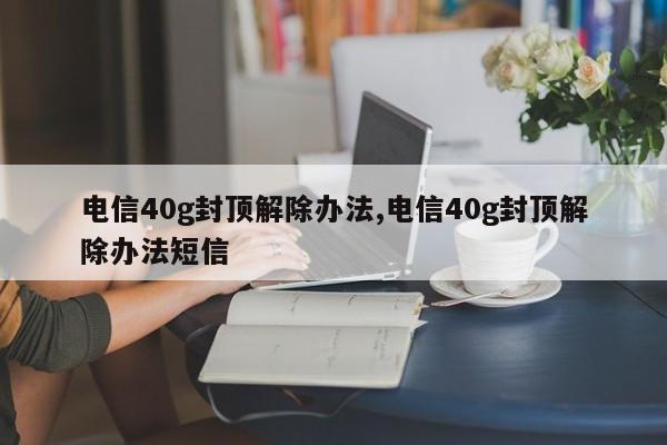 电信40g封顶解除办法,电信40g封顶解除办法短信