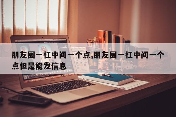 朋友圈一杠中间一个点,朋友圈一杠中间一个点但是能发信息