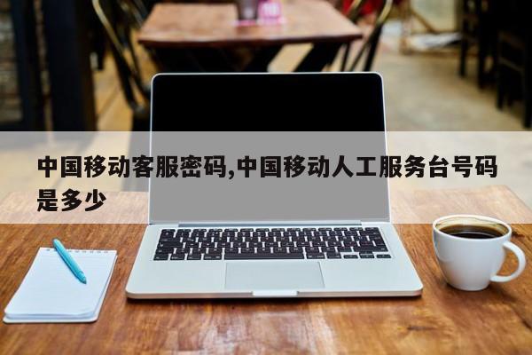 中国移动客服密码,中国移动人工服务台号码是多少