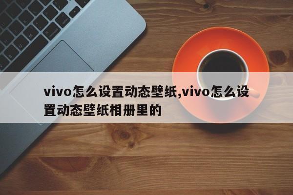 vivo怎么设置动态壁纸,vivo怎么设置动态壁纸相册里的