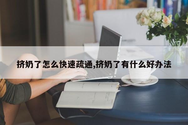 挤奶了怎么快速疏通,挤奶了有什么好办法