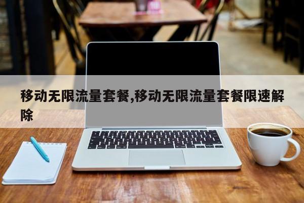 移动无限流量套餐,移动无限流量套餐限速解除