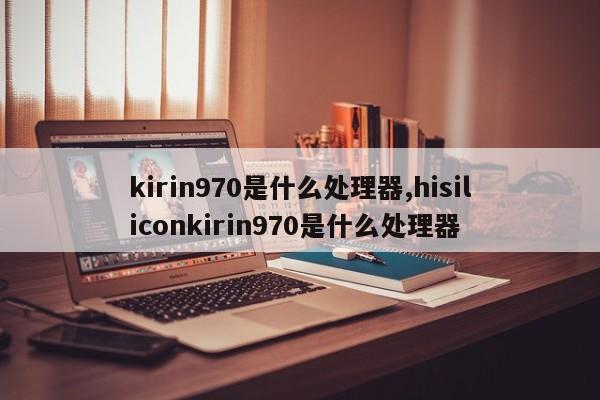 kirin970是什么处理器,hisiliconkirin970是什么处理器