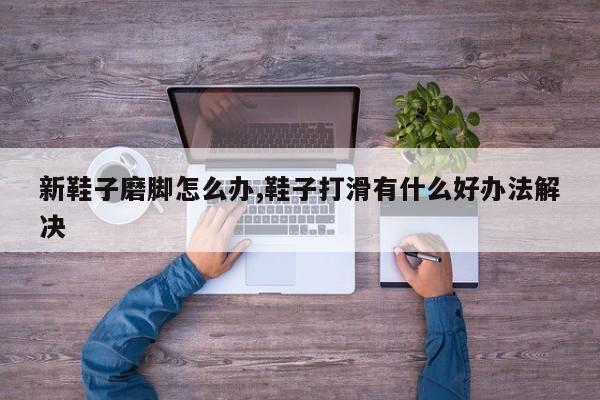 新鞋子磨脚怎么办,鞋子打滑有什么好办法解决