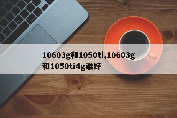 10603g和1050ti,10603g和1050ti4g谁好