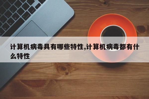 计算机病毒具有哪些特性,计算机病毒都有什么特性