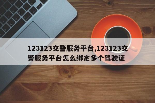 123123交警服务平台,123123交警服务平台怎么绑定多个驾驶证