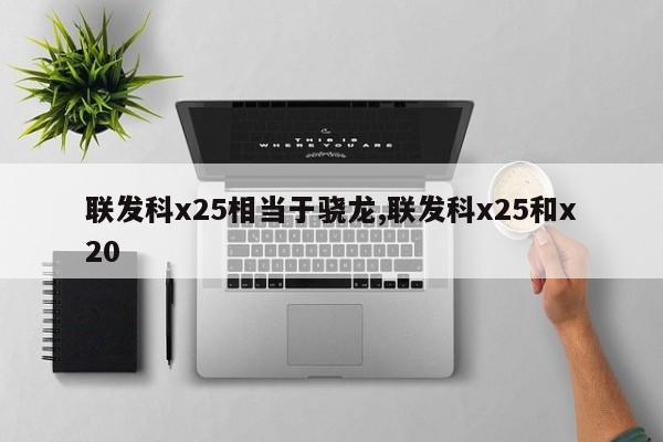 联发科x25相当于骁龙,联发科x25和x20