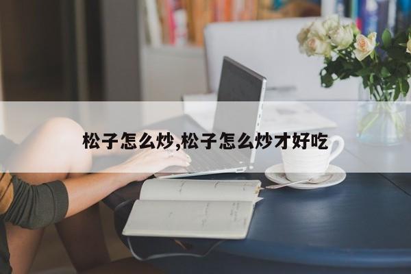 松子怎么炒,松子怎么炒才好吃