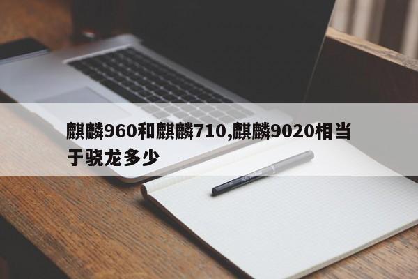 麒麟960和麒麟710,麒麟9020相当于骁龙多少