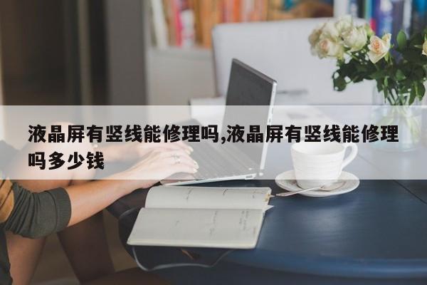 液晶屏有竖线能修理吗,液晶屏有竖线能修理吗多少钱