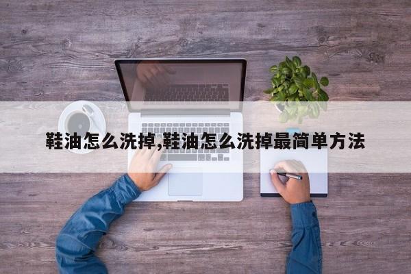 鞋油怎么洗掉,鞋油怎么洗掉最简单方法