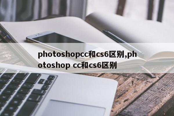 photoshopcc和cs6区别,photoshop cc和cs6区别
