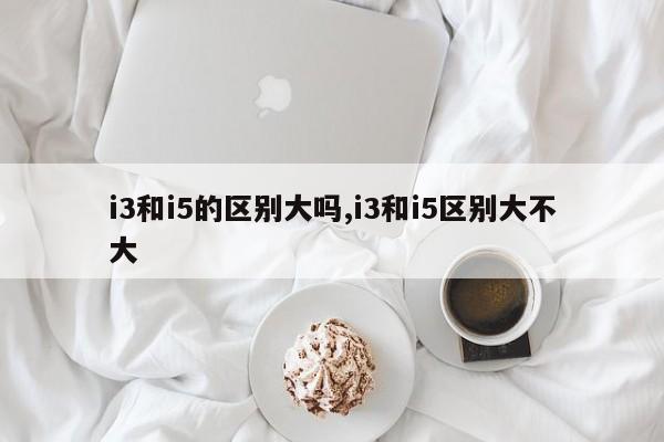 i3和i5的区别大吗,i3和i5区别大不大