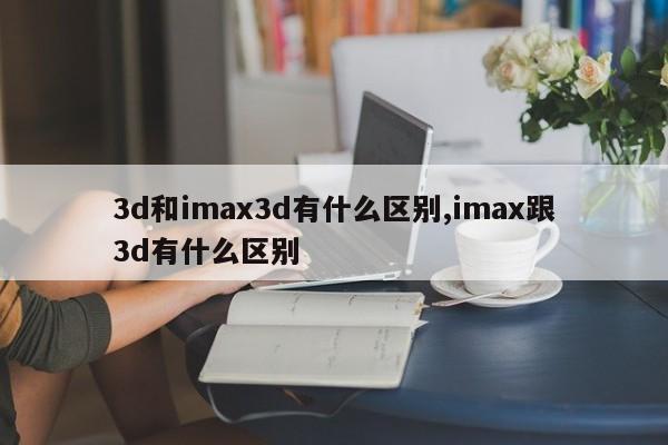 3d和imax3d有什么区别,imax跟3d有什么区别