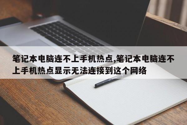 笔记本电脑连不上手机热点,笔记本电脑连不上手机热点显示无法连接到这个网络