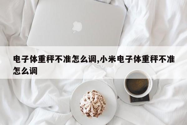 电子体重秤不准怎么调,小米电子体重秤不准怎么调