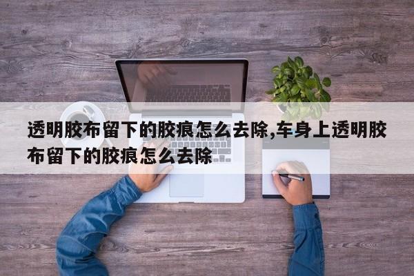 透明胶布留下的胶痕怎么去除,车身上透明胶布留下的胶痕怎么去除