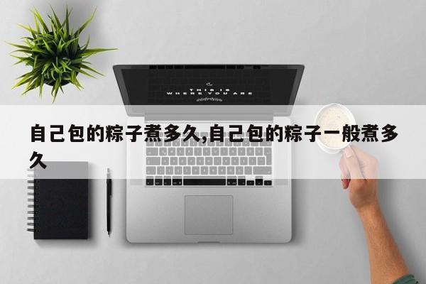 自己包的粽子煮多久,自己包的粽子一般煮多久