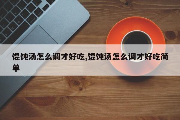 馄饨汤怎么调才好吃,馄饨汤怎么调才好吃简单