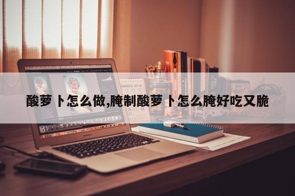 酸萝卜怎么做,腌制酸萝卜怎么腌好吃又脆