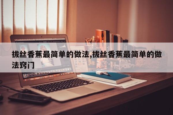 拔丝香蕉最简单的做法,拔丝香蕉最简单的做法窍门