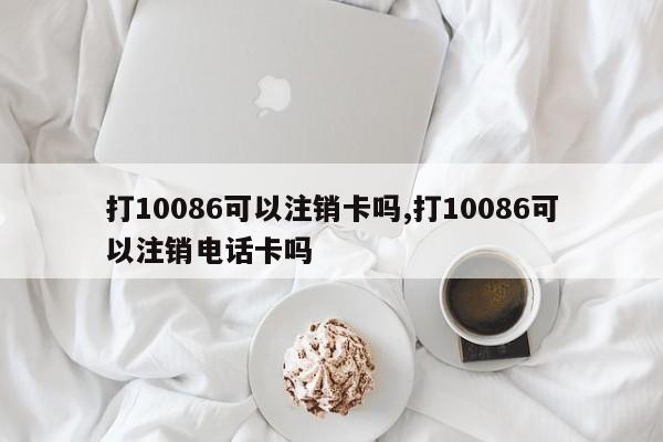 打10086可以注销卡吗,打10086可以注销电话卡吗