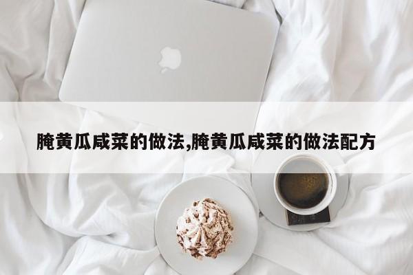 腌黄瓜咸菜的做法,腌黄瓜咸菜的做法配方