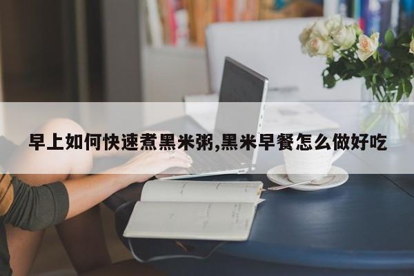 早上如何快速煮黑米粥,黑米早餐怎么做好吃