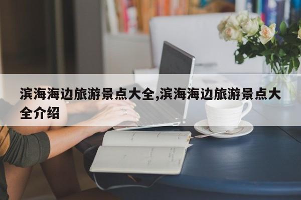 滨海海边旅游景点大全,滨海海边旅游景点大全介绍