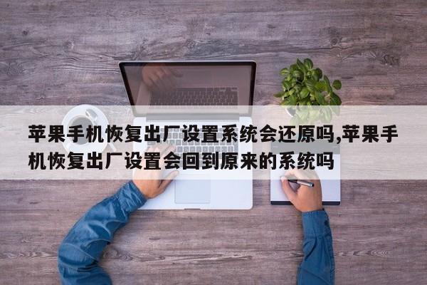 苹果手机恢复出厂设置系统会还原吗,苹果手机恢复出厂设置会回到原来的系统吗
