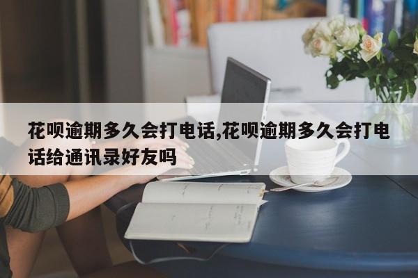 花呗逾期多久会打电话,花呗逾期多久会打电话给通讯录好友吗