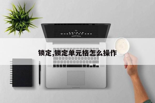 锁定,锁定单元格怎么操作