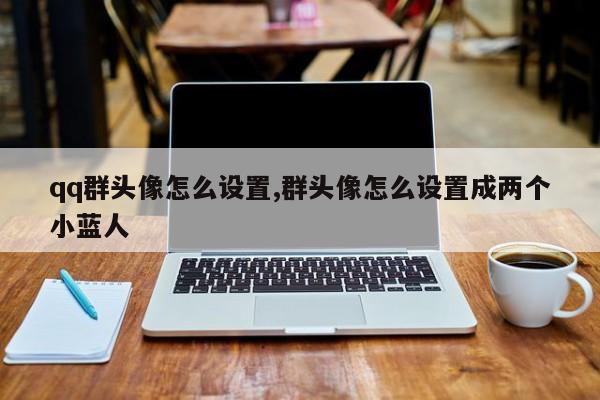 qq群头像怎么设置,群头像怎么设置成两个小蓝人