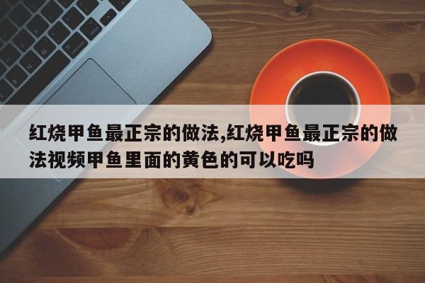 红烧甲鱼最正宗的做法,红烧甲鱼最正宗的做法视频甲鱼里面的黄色的可以吃吗