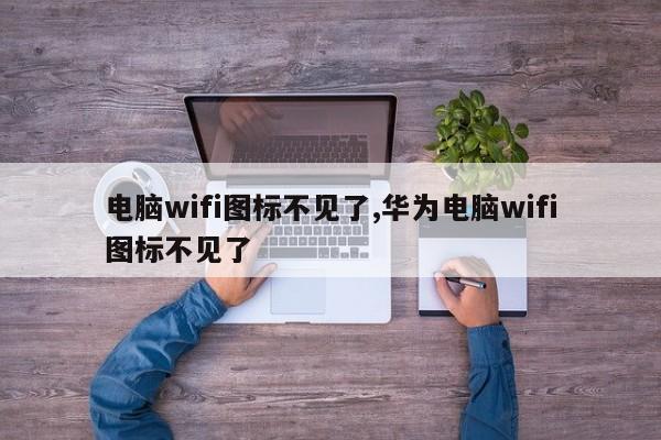 电脑wifi图标不见了,华为电脑wifi图标不见了