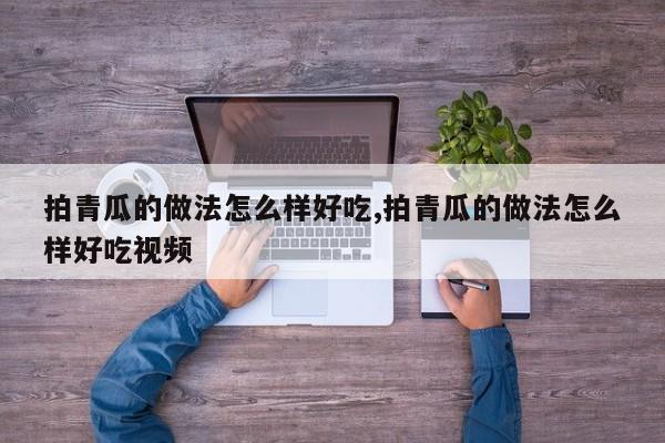 拍青瓜的做法怎么样好吃,拍青瓜的做法怎么样好吃视频