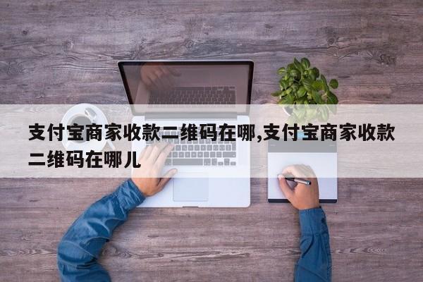 支付宝商家收款二维码在哪,支付宝商家收款二维码在哪儿