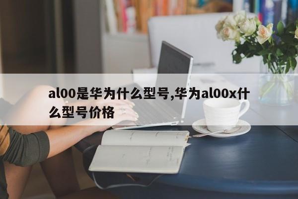 al00是华为什么型号,华为al00x什么型号价格
