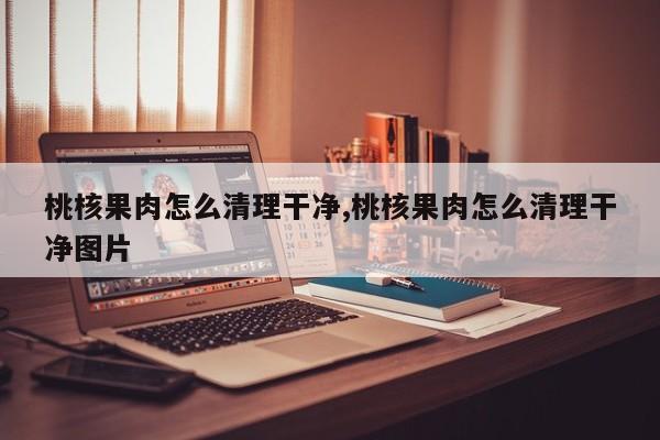 桃核果肉怎么清理干净,桃核果肉怎么清理干净图片