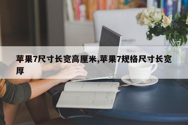 苹果7尺寸长宽高厘米,苹果7规格尺寸长宽厚