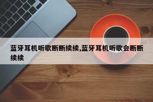 蓝牙耳机听歌断断续续,蓝牙耳机听歌会断断续续