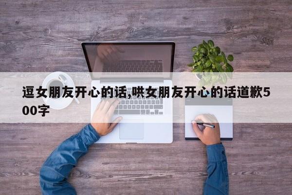 逗女朋友开心的话,哄女朋友开心的话道歉500字