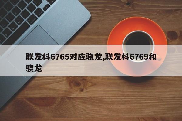 联发科6765对应骁龙,联发科6769和骁龙