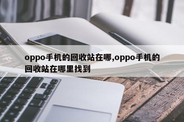 oppo手机的回收站在哪,oppo手机的回收站在哪里找到