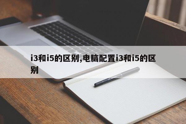 i3和i5的区别,电脑配置i3和i5的区别