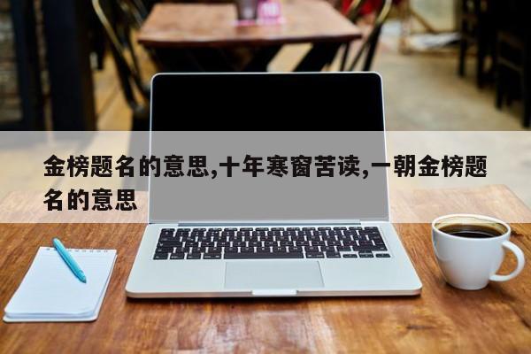 金榜题名的意思,十年寒窗苦读,一朝金榜题名的意思