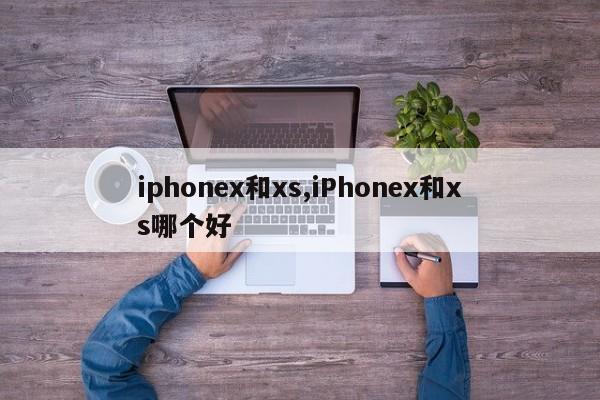 iphonex和xs,iPhonex和xs哪个好