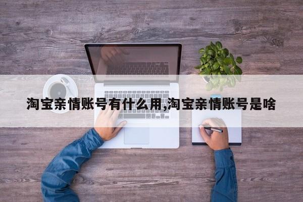 淘宝亲情账号有什么用,淘宝亲情账号是啥