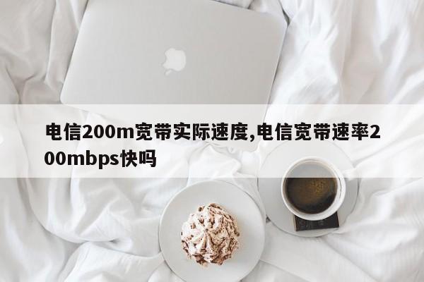 电信200m宽带实际速度,电信宽带速率200mbps快吗